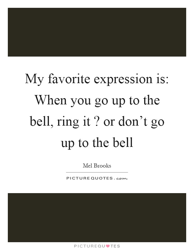 My favorite expression is: When you go up to the bell, ring it? or don't go up to the bell Picture Quote #1