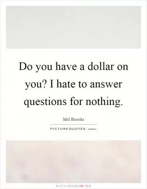 Do you have a dollar on you? I hate to answer questions for nothing Picture Quote #1