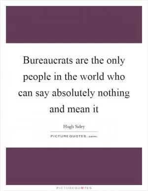 Bureaucrats are the only people in the world who can say absolutely nothing and mean it Picture Quote #1