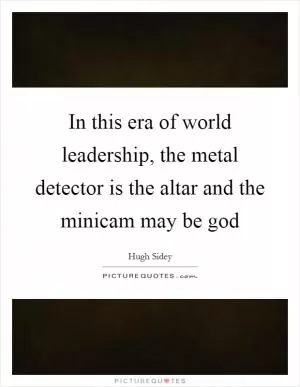 In this era of world leadership, the metal detector is the altar and the minicam may be god Picture Quote #1