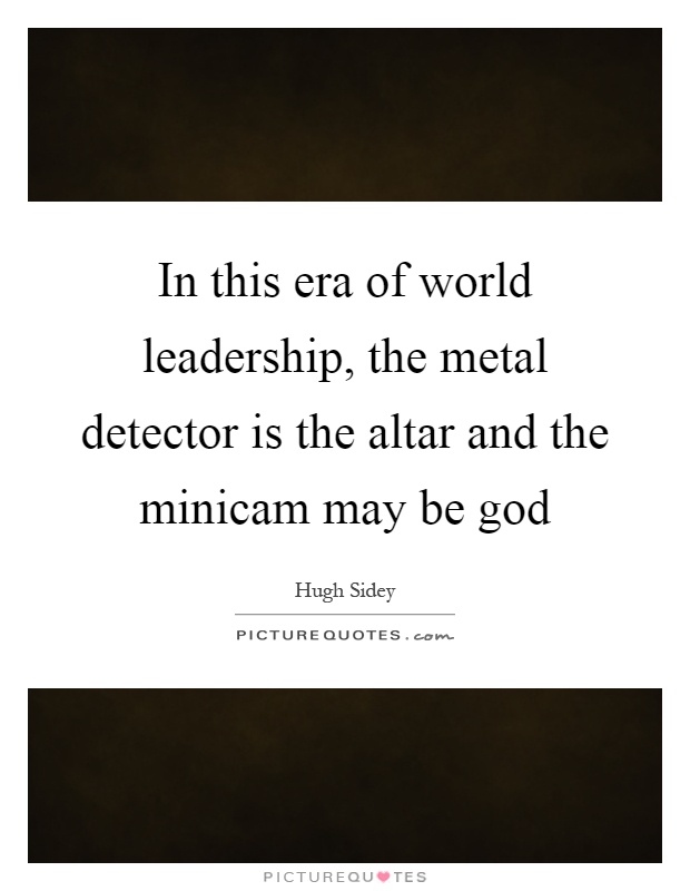 In this era of world leadership, the metal detector is the altar and the minicam may be god Picture Quote #1