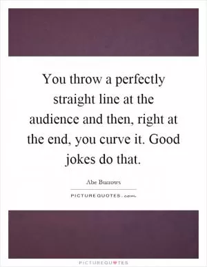 You throw a perfectly straight line at the audience and then, right at the end, you curve it. Good jokes do that Picture Quote #1