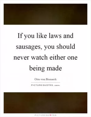 If you like laws and sausages, you should never watch either one being made Picture Quote #1