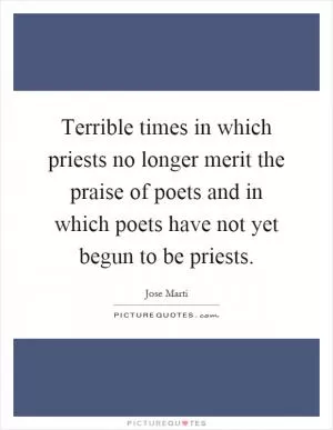Terrible times in which priests no longer merit the praise of poets and in which poets have not yet begun to be priests Picture Quote #1