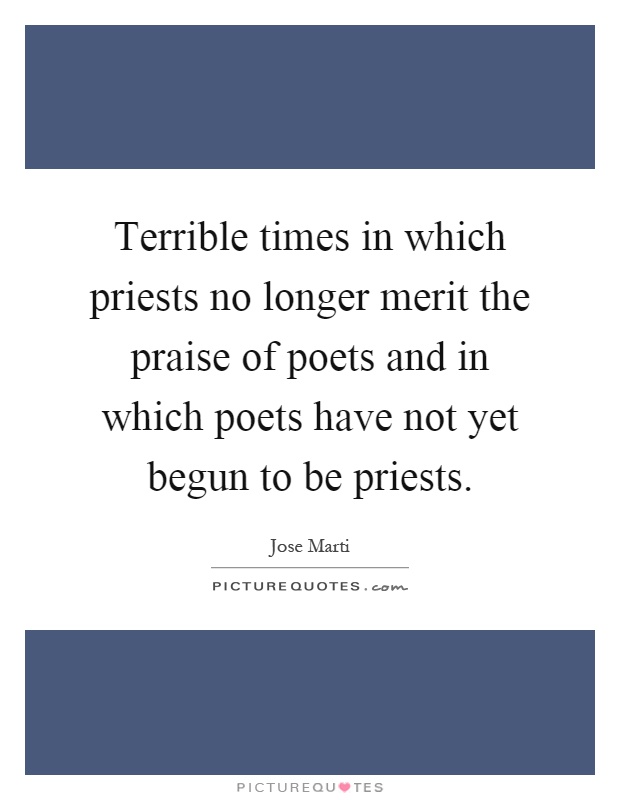 Terrible times in which priests no longer merit the praise of poets and in which poets have not yet begun to be priests Picture Quote #1