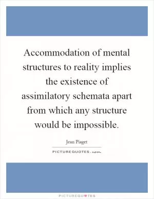 Accommodation of mental structures to reality implies the existence of assimilatory schemata apart from which any structure would be impossible Picture Quote #1