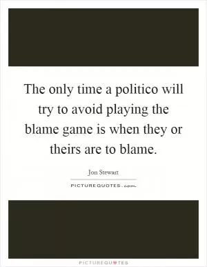 The only time a politico will try to avoid playing the blame game is when they or theirs are to blame Picture Quote #1