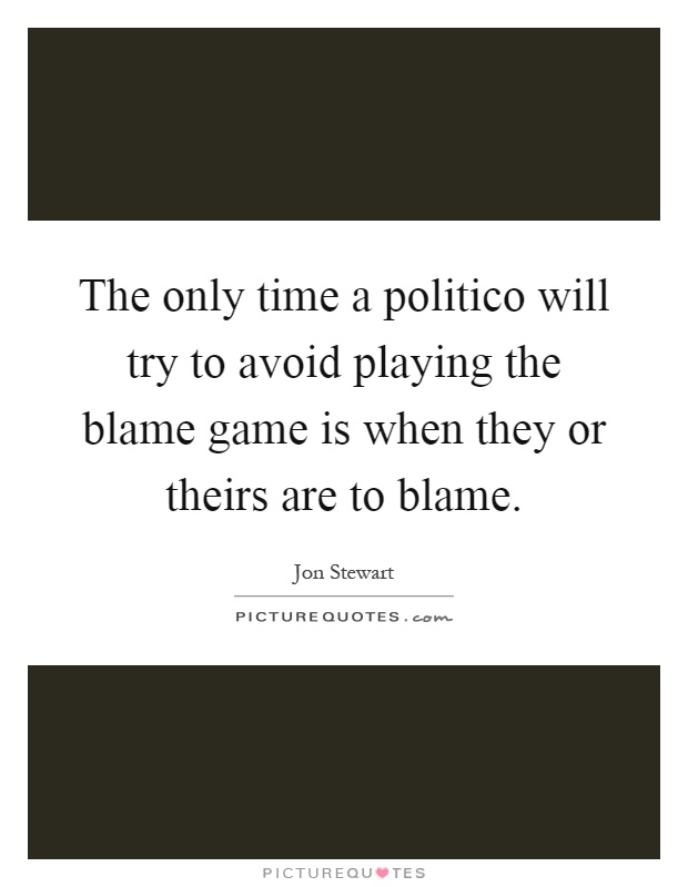 The only time a politico will try to avoid playing the blame game is when they or theirs are to blame Picture Quote #1