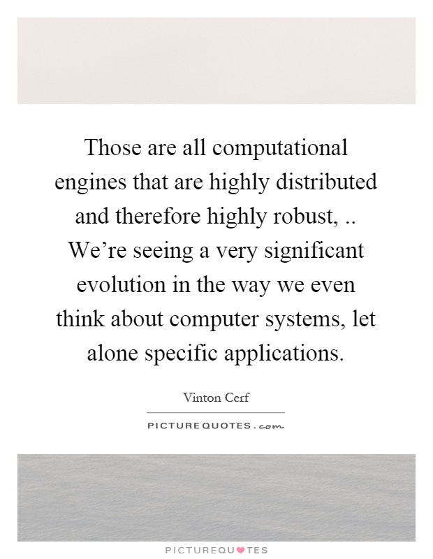 Those are all computational engines that are highly distributed and therefore highly robust,.. We're seeing a very significant evolution in the way we even think about computer systems, let alone specific applications Picture Quote #1