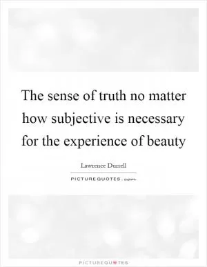 The sense of truth no matter how subjective is necessary for the experience of beauty Picture Quote #1
