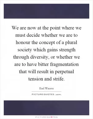 We are now at the point where we must decide whether we are to honour the concept of a plural society which gains strength through diversity, or whether we are to have bitter fragmentation that will result in perpetual tension and strife Picture Quote #1