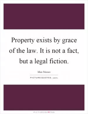 Property exists by grace of the law. It is not a fact, but a legal fiction Picture Quote #1