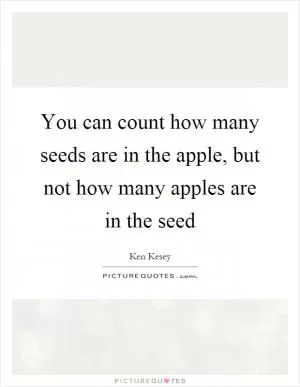 You can count how many seeds are in the apple, but not how many apples are in the seed Picture Quote #1