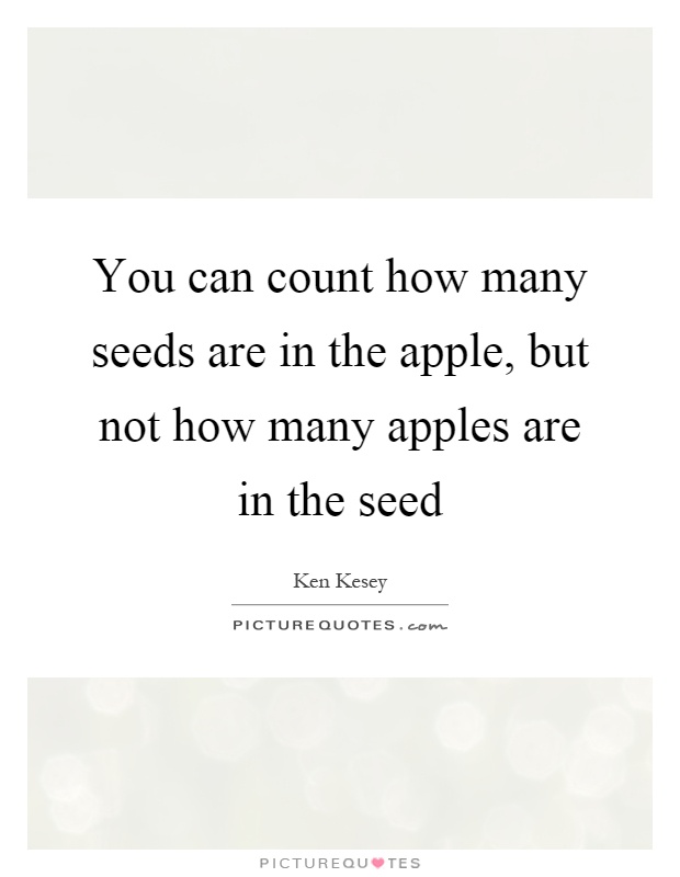 You can count how many seeds are in the apple, but not how many apples are in the seed Picture Quote #1