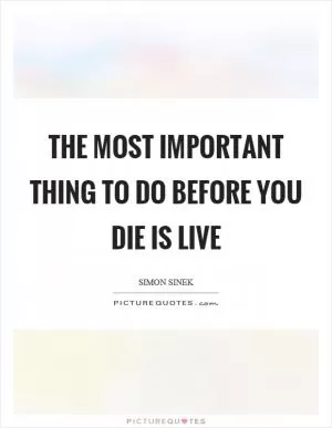 The most important thing to do before you die is live Picture Quote #1