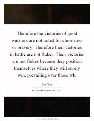 Therefore the victories of good warriors are not noted for cleverness or bravery. Therefore their victories in battle are not flukes. Their victories are not flukes because they position themselves where they will surely win, prevailing over those wh Picture Quote #1