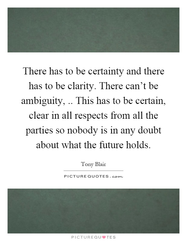 There has to be certainty and there has to be clarity. There can't be ambiguity,.. This has to be certain, clear in all respects from all the parties so nobody is in any doubt about what the future holds Picture Quote #1