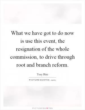 What we have got to do now is use this event, the resignation of the whole commission, to drive through root and branch reform Picture Quote #1
