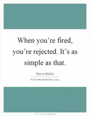 When you’re fired, you’re rejected. It’s as simple as that Picture Quote #1