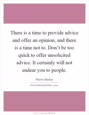 There is a time to provide advice and offer an opinion, and there is a time not to. Don’t be too quick to offer unsolicited advice. It certainly will not endear you to people Picture Quote #1