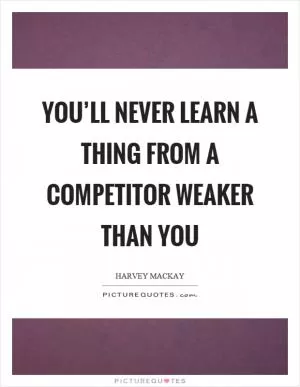 You’ll never learn a thing from a competitor weaker than you Picture Quote #1