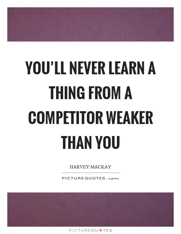You'll never learn a thing from a competitor weaker than you Picture Quote #1