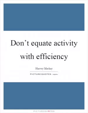 Don’t equate activity with efficiency Picture Quote #1
