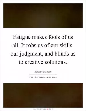 Fatigue makes fools of us all. It robs us of our skills, our judgment, and blinds us to creative solutions Picture Quote #1