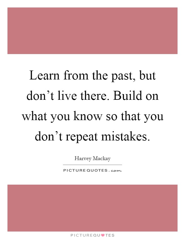 Learn from the past, but don't live there. Build on what you know so that you don't repeat mistakes Picture Quote #1