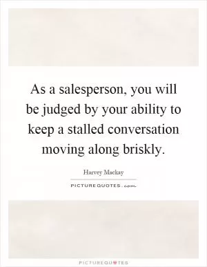 As a salesperson, you will be judged by your ability to keep a stalled conversation moving along briskly Picture Quote #1