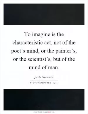 To imagine is the characteristic act, not of the poet’s mind, or the painter’s, or the scientist’s, but of the mind of man Picture Quote #1