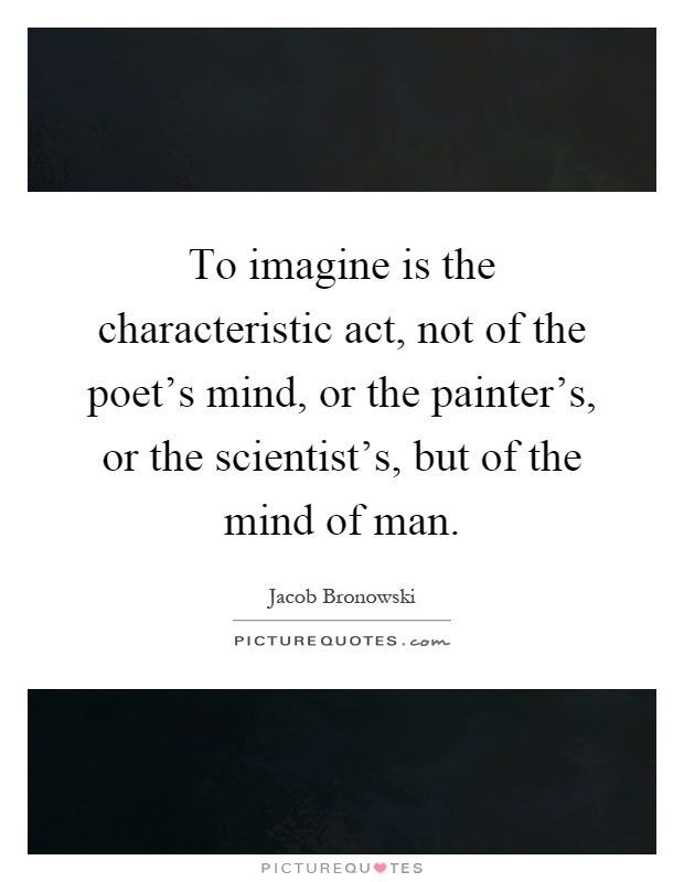 To imagine is the characteristic act, not of the poet's mind, or the painter's, or the scientist's, but of the mind of man Picture Quote #1