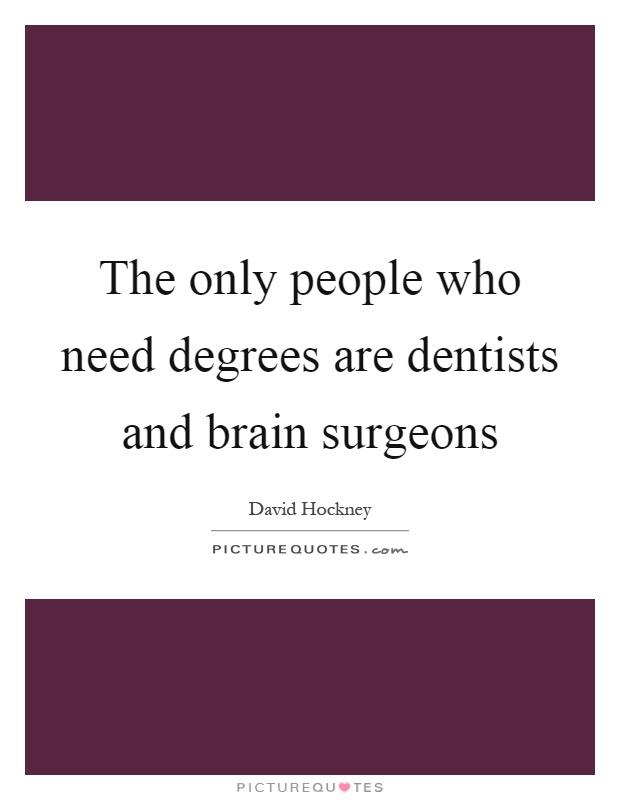 The only people who need degrees are dentists and brain surgeons Picture Quote #1