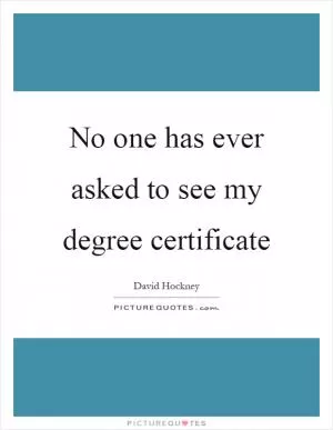 No one has ever asked to see my degree certificate Picture Quote #1