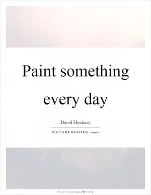 Paint something every day Picture Quote #1