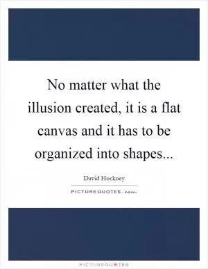 No matter what the illusion created, it is a flat canvas and it has to be organized into shapes Picture Quote #1