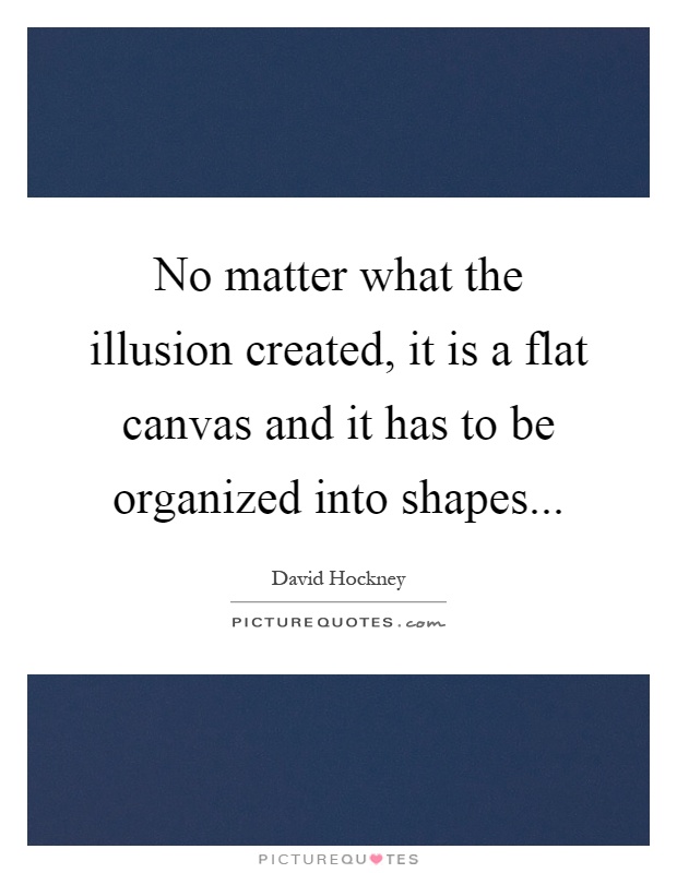 No matter what the illusion created, it is a flat canvas and it has to be organized into shapes Picture Quote #1