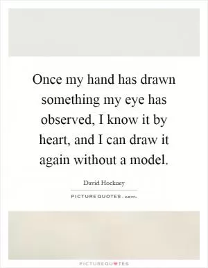 Once my hand has drawn something my eye has observed, I know it by heart, and I can draw it again without a model Picture Quote #1