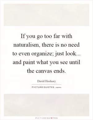 If you go too far with naturalism, there is no need to even organize; just look... and paint what you see until the canvas ends Picture Quote #1