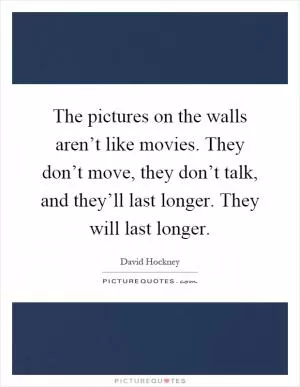 The pictures on the walls aren’t like movies. They don’t move, they don’t talk, and they’ll last longer. They will last longer Picture Quote #1