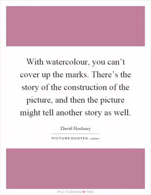 With watercolour, you can’t cover up the marks. There’s the story of the construction of the picture, and then the picture might tell another story as well Picture Quote #1