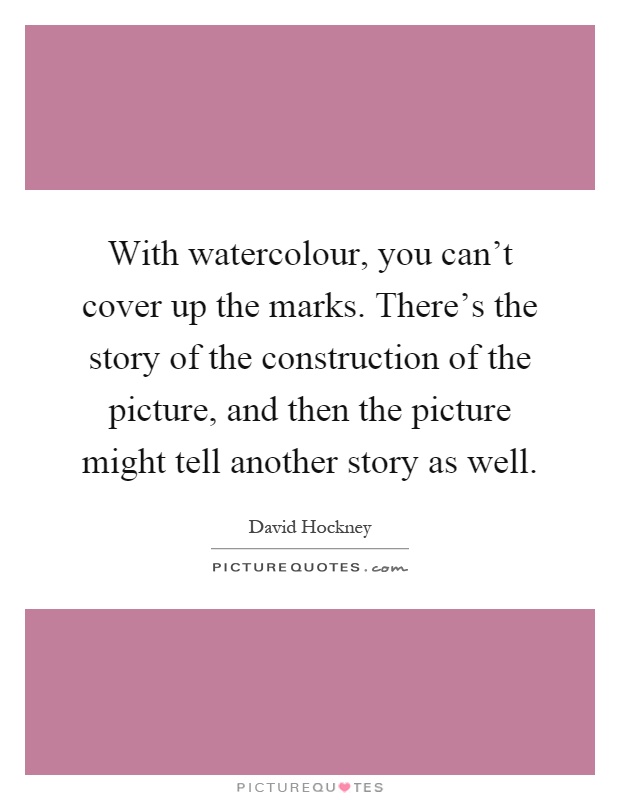 With watercolour, you can't cover up the marks. There's the story of the construction of the picture, and then the picture might tell another story as well Picture Quote #1