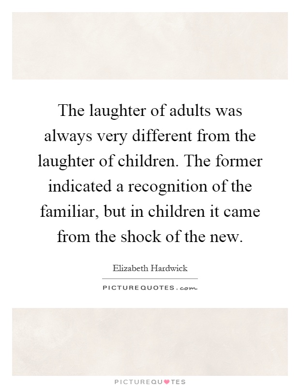 The laughter of adults was always very different from the laughter of children. The former indicated a recognition of the familiar, but in children it came from the shock of the new Picture Quote #1