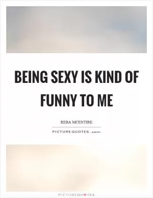 Being sexy is kind of funny to me Picture Quote #1