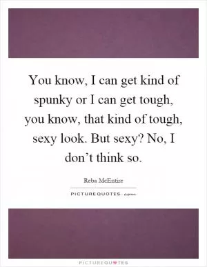 You know, I can get kind of spunky or I can get tough, you know, that kind of tough, sexy look. But sexy? No, I don’t think so Picture Quote #1