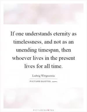 If one understands eternity as timelessness, and not as an unending timespan, then whoever lives in the present lives for all time Picture Quote #1