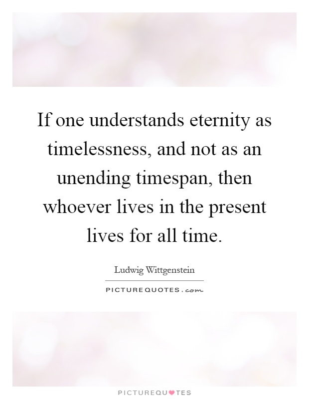 If one understands eternity as timelessness, and not as an unending timespan, then whoever lives in the present lives for all time Picture Quote #1