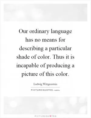 Our ordinary language has no means for describing a particular shade of color. Thus it is incapable of producing a picture of this color Picture Quote #1