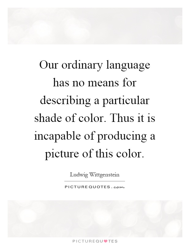 Our ordinary language has no means for describing a particular shade of color. Thus it is incapable of producing a picture of this color Picture Quote #1