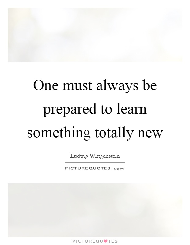 One must always be prepared to learn something totally new Picture Quote #1